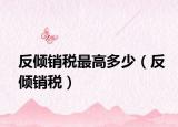 反傾銷稅最高多少（反傾銷稅）