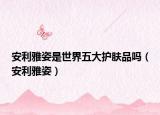 安利雅姿是世界五大護膚品嗎（安利雅姿）