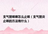 支氣管咳嗽怎么止咳（支氣管炎止咳的方法有什么）