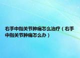 右手中指關節(jié)腫痛怎么治療（右手中指關節(jié)腫痛怎么辦）