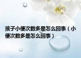 孩子小便次數(shù)多是怎么回事（小便次數(shù)多是怎么回事）