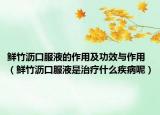 鮮竹瀝口服液的作用及功效與作用（鮮竹瀝口服液是治療什么疾病呢）