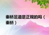 秦橋足道是正規(guī)的嗎（秦橋）
