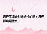 月經不調會影響婚檢的嗎（月經影響婚檢么）