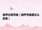 指甲出現(xiàn)彎曲（指甲彎曲是怎么回事）