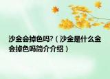 沙金會(huì)掉色嗎?（沙金是什么金會(huì)掉色嗎簡介介紹）