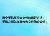 兩個(gè)手機(jī)互傳大文件的最好方法（手機(jī)之間怎樣互傳大文件簡(jiǎn)介介紹）