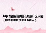 10歲女孩眼睛周圍長斑是什么原因（眼睛周圍長斑是什么原因）