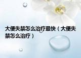 大便失禁怎么治療最快（大便失禁怎么治療）