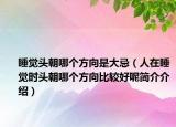 睡覺(jué)頭朝哪個(gè)方向是大忌（人在睡覺(jué)時(shí)頭朝哪個(gè)方向比較好呢簡(jiǎn)介介紹）