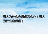 男人為什么會(huì)腎虛怎么辦（男人為什么會(huì)腎虛）