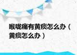 喉嚨痛有黃痰怎么辦（黃痰怎么辦）