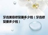 牙齒美容修復(fù)要多少錢（牙齒修復(fù)要多少錢）
