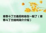 青春斗丁蘭最后和誰在一起了（青春斗丁蘭結(jié)局簡介介紹）
