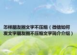 怎樣朋友圈文字不壓縮（微信如何發(fā)文字朋友圈不壓縮文字簡(jiǎn)介介紹）