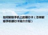 如何解除手機上的銀行卡（怎樣解除手機銀行卡簡介介紹）