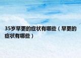 35歲早更的癥狀有哪些（早更的癥狀有哪些）