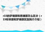 r15的夢(mèng)境版和普通版怎么區(qū)分（r15標(biāo)準(zhǔn)版和夢(mèng)境版區(qū)別簡(jiǎn)介介紹）