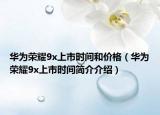 華為榮耀9x上市時(shí)間和價(jià)格（華為榮耀9x上市時(shí)間簡(jiǎn)介介紹）