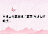 吉林大學(xué)郭曉林（郭麗 吉林大學(xué)教授）