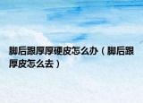 腳后跟厚厚硬皮怎么辦（腳后跟厚皮怎么去）