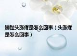 腳趾頭漲疼是怎么回事（頭漲疼是怎么回事）