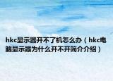 hkc顯示器開不了機(jī)怎么辦（hkc電腦顯示器為什么開不開簡介介紹）