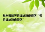 常州溧陽天目湖旅游度假區(qū)（天目湖旅游度假區(qū)）