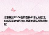 北京解放軍306醫(yī)院在具體地址介紹(北京解放軍306醫(yī)院在具體地址詳細情況如何)