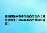 監(jiān)控攝像頭看不見畫面怎么辦（監(jiān)控攝像頭不顯示畫面怎么辦簡介介紹）