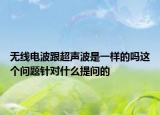 無線電波跟超聲波是一樣的嗎這個問題針對什么提問的