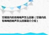 空調(diào)室內(nèi)機有嗡嗡聲怎么回事（空調(diào)內(nèi)機有嗡嗡的響聲怎么回事簡介介紹）