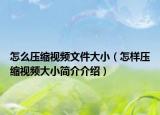 怎么壓縮視頻文件大?。ㄔ鯓訅嚎s視頻大小簡介介紹）