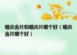 咽炎含片和咽炎片哪個(gè)好（咽炎含片哪個(gè)好）