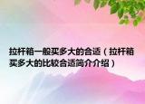 拉桿箱一般買(mǎi)多大的合適（拉桿箱買(mǎi)多大的比較合適簡(jiǎn)介介紹）