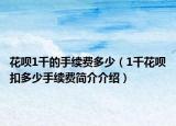 花唄1千的手續(xù)費(fèi)多少（1千花唄扣多少手續(xù)費(fèi)簡介介紹）