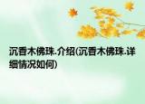 沉香木佛珠.介紹(沉香木佛珠.詳細情況如何)