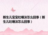 新生兒寶寶吐唾沫怎么回事（新生兒吐唾沫怎么回事）