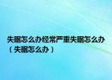 失眠怎么辦經(jīng)常嚴重失眠怎么辦（失眠怎么辦）
