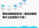 螺絲和螺母的區(qū)別（螺絲和螺母有什么區(qū)別簡(jiǎn)介介紹）