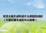 經常大便不成形是什么原因造成的（大便長期不成形怎么回事）