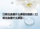 口腔出血是什么原因引起的（口腔出血是什么原因）