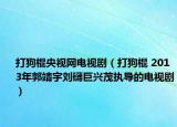 打狗棍央視網(wǎng)電視?。ù蚬饭?2013年郭靖宇劉礴巨興茂執(zhí)導(dǎo)的電視劇）