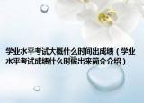 學(xué)業(yè)水平考試大概什么時(shí)間出成績（學(xué)業(yè)水平考試成績什么時(shí)候出來簡介介紹）