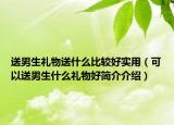 送男生禮物送什么比較好實(shí)用（可以送男生什么禮物好簡介介紹）