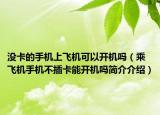 沒(méi)卡的手機(jī)上飛機(jī)可以開(kāi)機(jī)嗎（乘飛機(jī)手機(jī)不插卡能開(kāi)機(jī)嗎簡(jiǎn)介介紹）