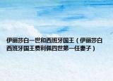 伊麗莎白一世和西班牙國王（伊麗莎白 西班牙國王費利佩四世第一任妻子）
