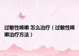 過(guò)敏性咳嗽 怎么治療（過(guò)敏性咳嗽治療方法）