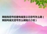 網(wǎng)絡(luò)有信號(hào)但是電視顯示無(wú)信號(hào)怎么調(diào)（網(wǎng)絡(luò)電視無(wú)信號(hào)怎么調(diào)簡(jiǎn)介介紹）
