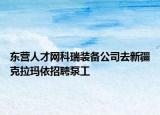 東營人才網(wǎng)科瑞裝備公司去新疆克拉瑪依招聘泵工